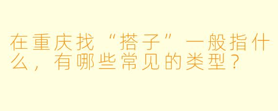 在重庆找“搭子”一般指什么,有哪些常见的类型?