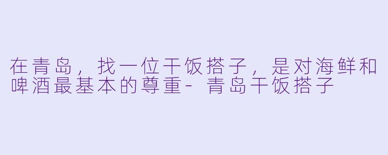在青岛,找一位干饭搭子,是对海鲜和啤酒最基本的尊重-青岛干饭搭子