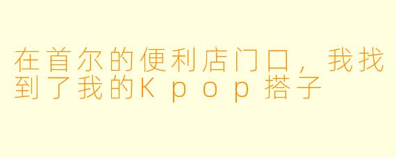在首尔的便利店门口,我找到了我的Kpop搭子