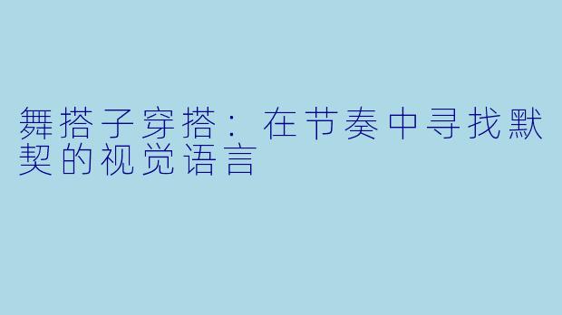 舞搭子穿搭:在节奏中寻找默契的视觉语言