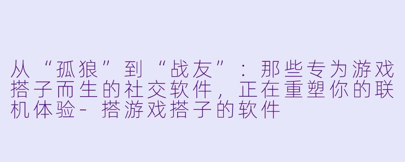 从“孤狼”到“战友”:那些专为游戏搭子而生的社交软件,正在重塑你的联机体验-搭游戏搭子的软件