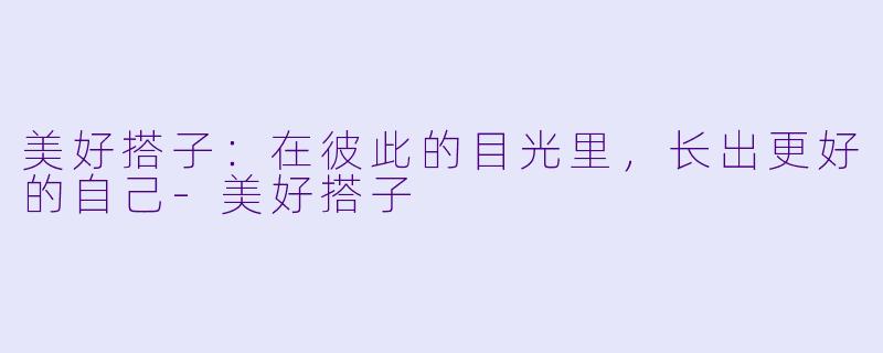 美好搭子:在彼此的目光里,长出更好的自己-美好搭子