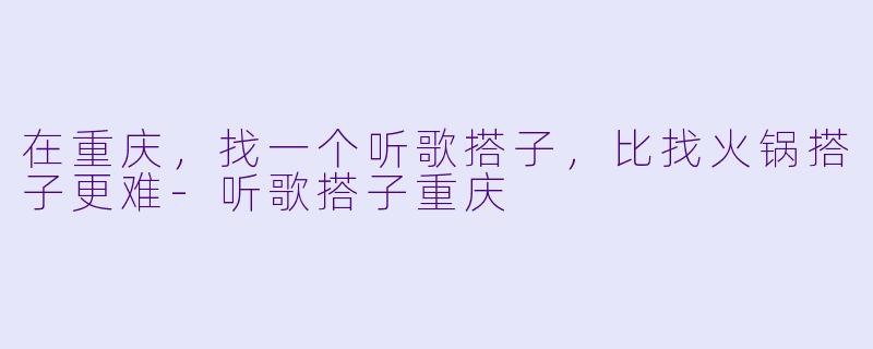 在重庆，找一个听歌搭子，比找火锅搭子更难-听歌搭子重庆