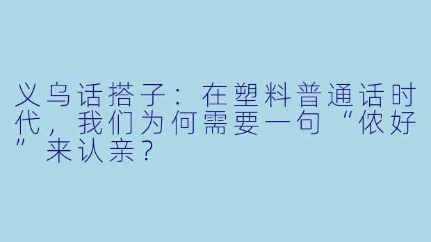 义乌话搭子:在塑料普通话时代,我们为何需要一句“侬好”来认亲?