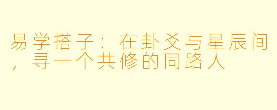 易学搭子:在卦爻与星辰间,寻一个共修的同路人
