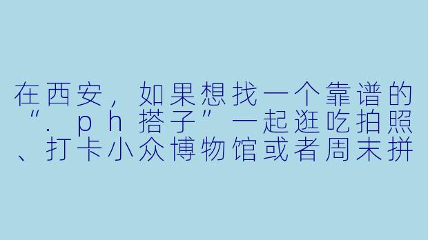 在西安,如果想找一个靠谱的“.ph搭子”一起逛吃拍照、打卡小众博物馆或者周末拼车去周边(比如华山、壶口),一般通过什么渠道或者有什么注意事项能提高成功率?