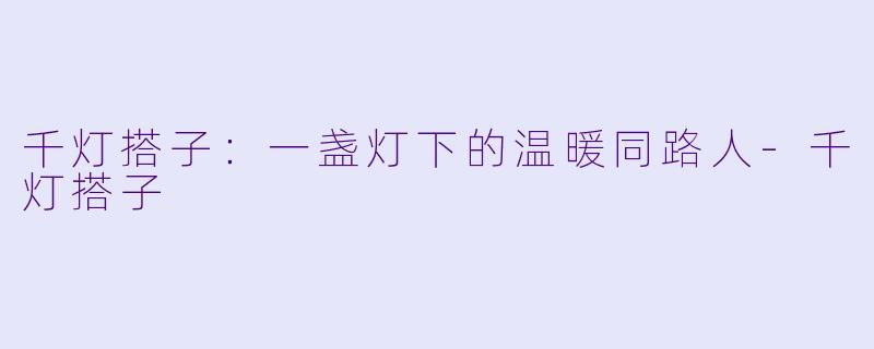 千灯搭子:一盏灯下的温暖同路人-千灯搭子