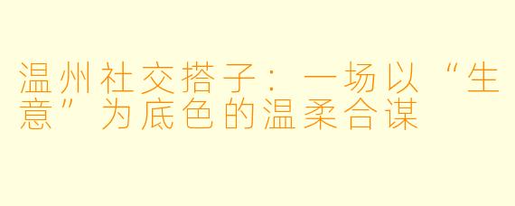 温州社交搭子：一场以“生意”为底色的温柔合谋