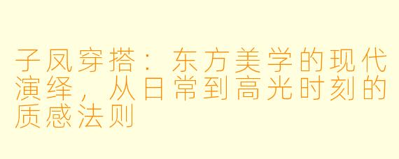 子凤穿搭:东方美学的现代演绎,从日常到高光时刻的质感法则