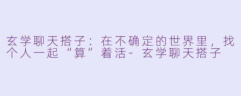 玄学聊天搭子：在不确定的世界里，找个人一起“算”着活-玄学聊天搭子