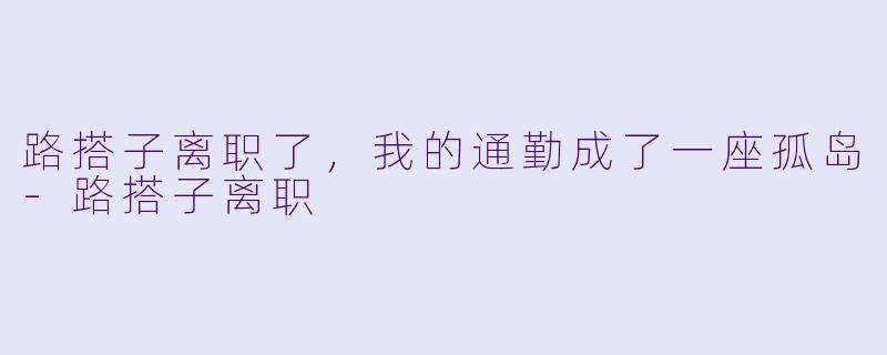 路搭子离职了,我的通勤成了一座孤岛-路搭子离职