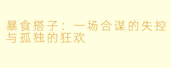 暴食搭子:一场合谋的失控与孤独的狂欢
