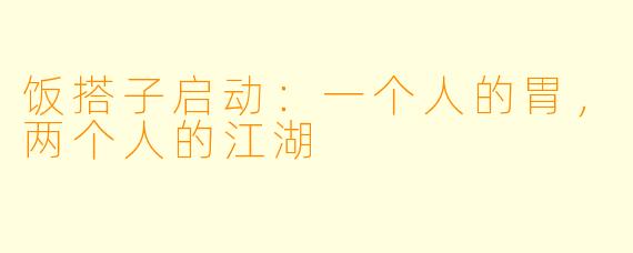 饭搭子启动:一个人的胃,两个人的江湖