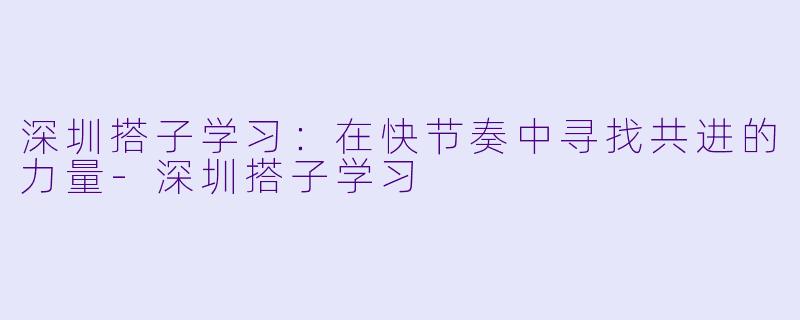 深圳搭子学习：在快节奏中寻找共进的力量