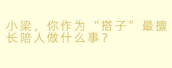 小梁，你作为“搭子”最擅长陪人做什么事？