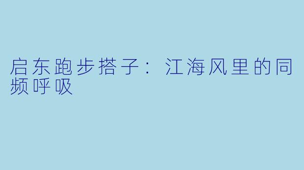 启东跑步搭子:江海风里的同频呼吸