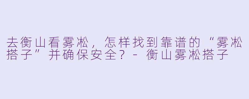 去衡山看雾凇,怎样找到靠谱的“雾凇搭子”并确保安全?-衡山雾凇搭子