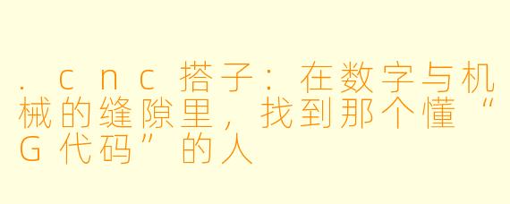 .cnc搭子:在数字与机械的缝隙里,找到那个懂“G代码”的人
