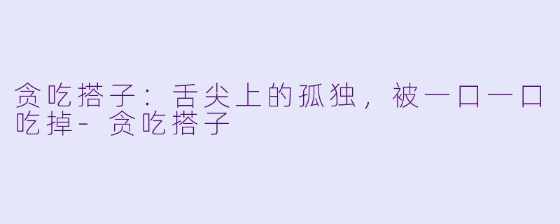 贪吃搭子:舌尖上的孤独,被一口一口吃掉-贪吃搭子