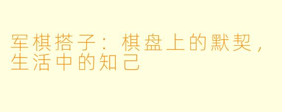 军棋搭子：棋盘上的默契，生活中的知己