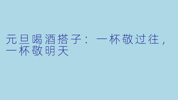 元旦喝酒搭子：一杯敬过往，一杯敬明天