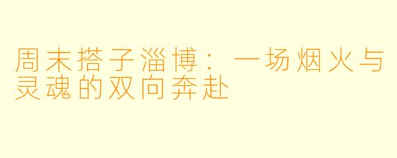 周末搭子淄博:一场烟火与灵魂的双向奔赴