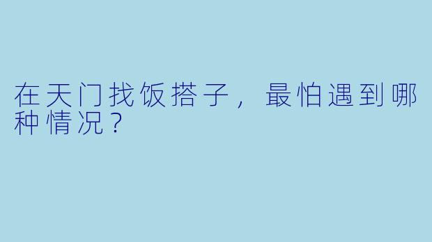 在天门找饭搭子，最怕遇到哪种情况？