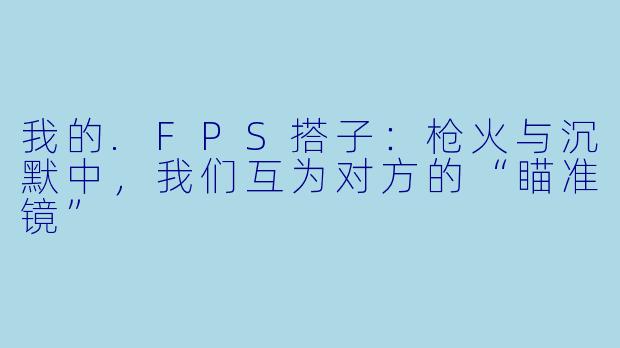 我的.FPS搭子：枪火与沉默中，我们互为对方的“瞄准镜”
