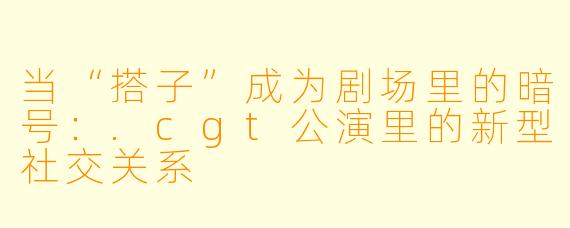 当“搭子”成为剧场里的暗号：.cgt公演里的新型社交关系