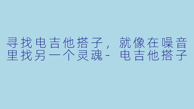寻找电吉他搭子,就像在噪音里找另一个灵魂-电吉他搭子