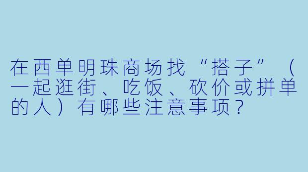 在西单明珠商场找“搭子”（一起逛街、吃饭、砍价或拼单的人）有哪些注意事项？