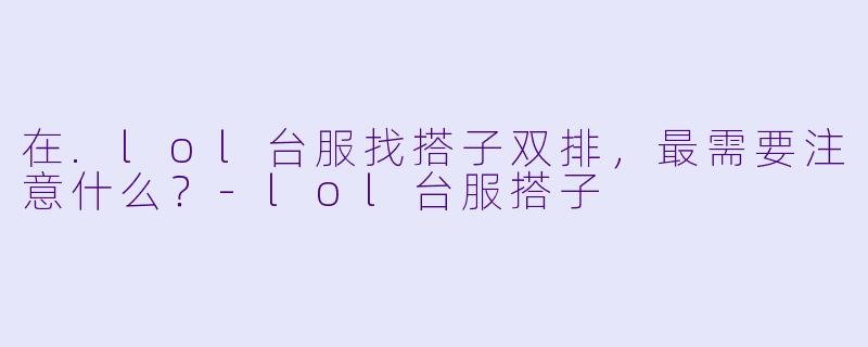 在.lol台服找搭子双排，最需要注意什么？-lol台服搭子