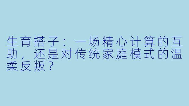生育搭子:一场精心计算的互助,还是对传统家庭模式的温柔反叛?