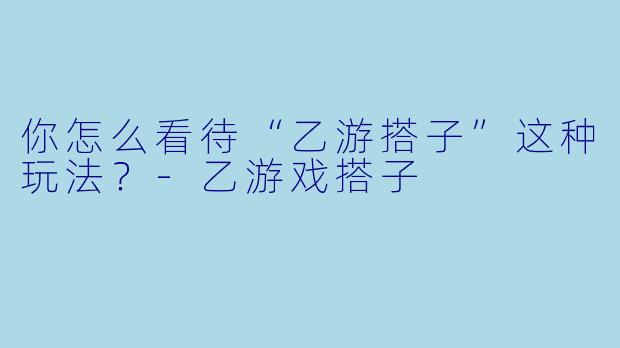 你怎么看待“乙游搭子”这种玩法？-乙游戏搭子