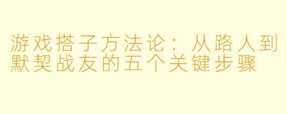游戏搭子方法论:从路人到默契战友的五个关键步骤
