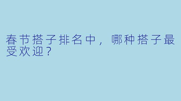 春节搭子排名中，哪种搭子最受欢迎？