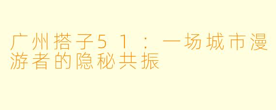 广州搭子51:一场城市漫游者的隐秘共振