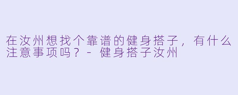 在汝州想找个靠谱的健身搭子，有什么注意事项吗？-健身搭子汝州
