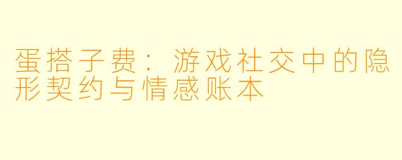 蛋搭子费:游戏社交中的隐形契约与情感账本
