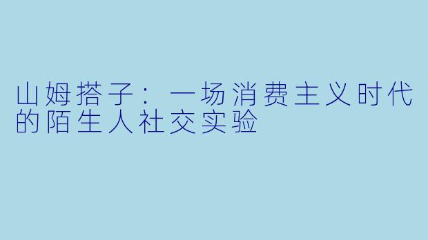 山姆搭子：一场消费主义时代的陌生人社交实验