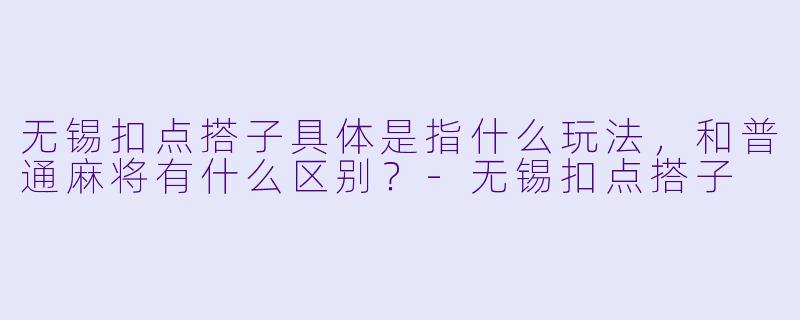 无锡扣点搭子具体是指什么玩法，和普通麻将有什么区别？