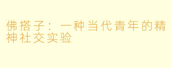 佛搭子：一种当代青年的精神社交实验