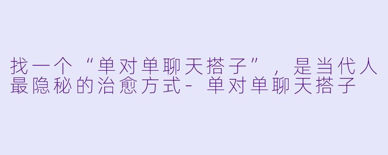 找一个“单对单聊天搭子”，是当代人最隐秘的治愈方式-单对单聊天搭子
