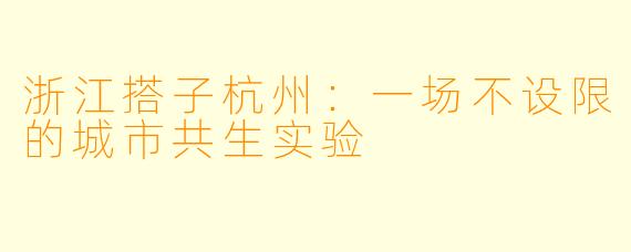 浙江搭子杭州:一场不设限的城市共生实验