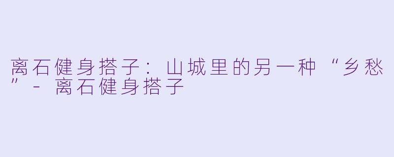 离石健身搭子:山城里的另一种“乡愁”-离石健身搭子
