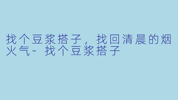 找个豆浆搭子,找回清晨的烟火气-找个豆浆搭子