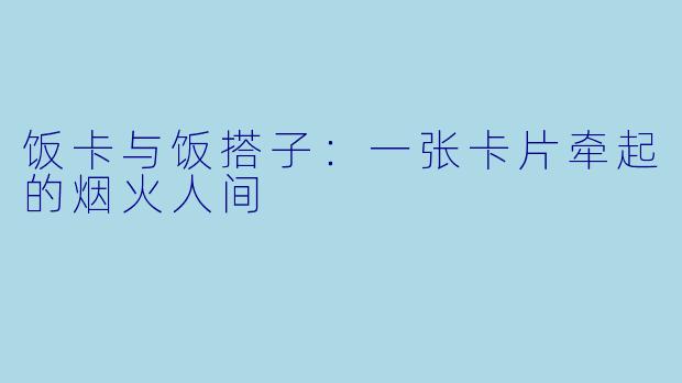 饭卡与饭搭子:一张卡片牵起的烟火人间