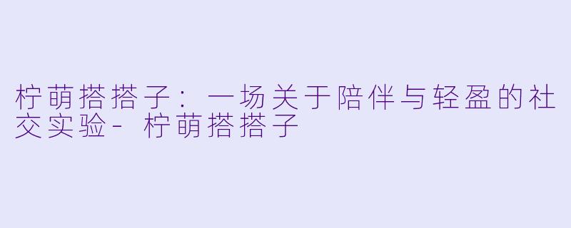 柠萌搭搭子:一场关于陪伴与轻盈的社交实验-柠萌搭搭子