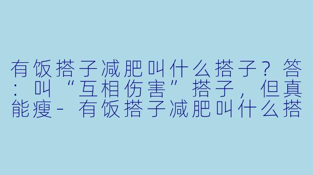 有饭搭子减肥叫什么搭子？答：叫“互相伤害”搭子，但真能瘦-有饭搭子减肥叫什么搭子