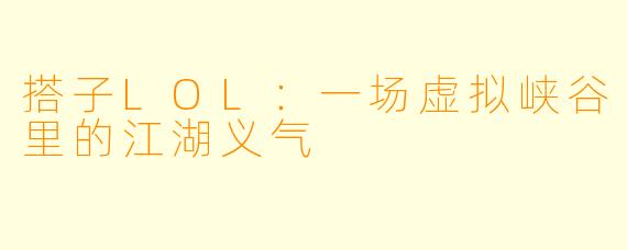 搭子LOL:一场虚拟峡谷里的江湖义气